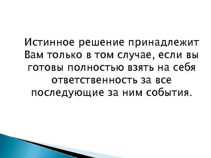 Истинное решение принадлежит Вам только в том случае, если вы готовы полностью взять на