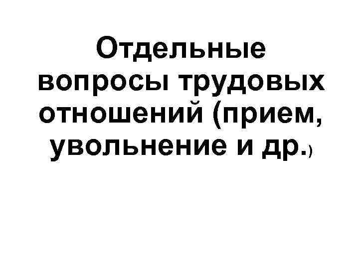 Отдельные вопросы трудовых отношений (прием, увольнение и др. ) 