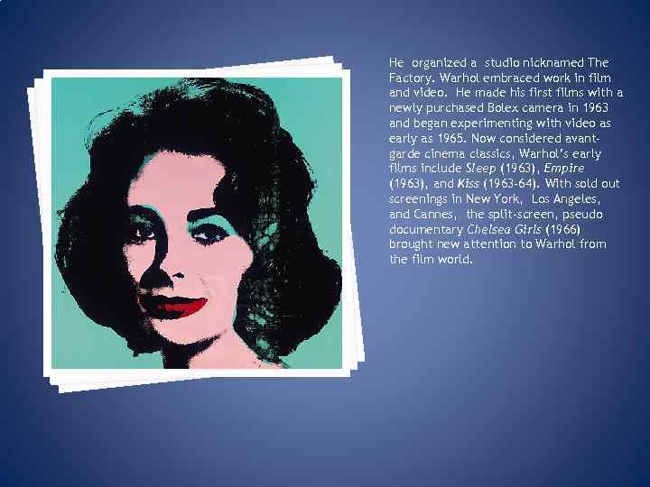 He organized a studio nicknamed The Factory. Warhol embraced work in film and video.