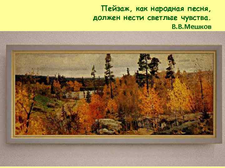 Пейзаж, как народная песня, должен нести светлые чувства. В. В. Мешков 