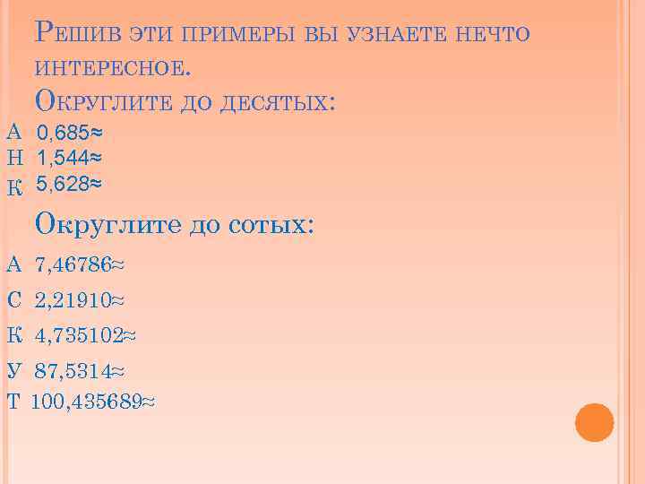 РЕШИВ ЭТИ ПРИМЕРЫ ВЫ УЗНАЕТЕ НЕЧТО ИНТЕРЕСНОЕ. ОКРУГЛИТЕ ДО ДЕСЯТЫХ: А 0, 685≈ Н