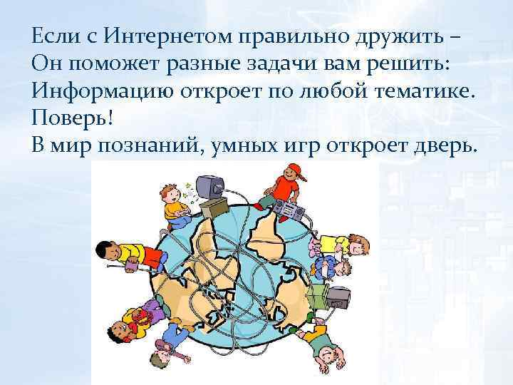 Если с Интернетом правильно дружить – Он поможет разные задачи вам решить: Информацию откроет