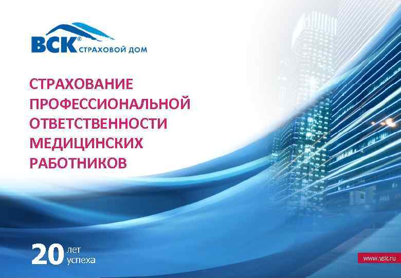 СТРАХОВАНИЕ ПРОФЕССИОНАЛЬНОЙ ОТВЕТСТВЕННОСТИ МЕДИЦИНСКИХ РАБОТНИКОВ 20 лет успеха www. vsk. ru 