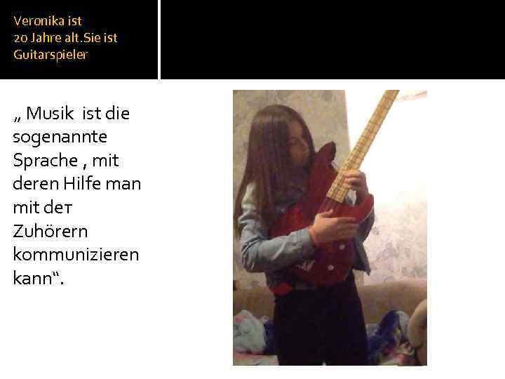 Veronika ist 20 Jahre alt. Sie ist Guitarspieler „ Musik ist die sogenannte Sprache