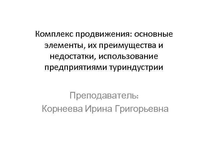 Комплекс продвижения: основные элементы, их преимущества и недостатки, использование предприятиями туриндустрии Преподаватель: Корнеева Ирина