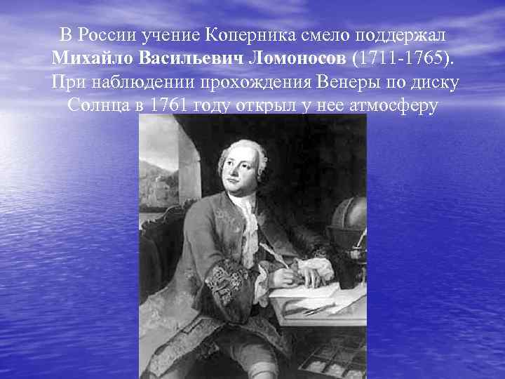 В России учение Коперника смело поддержал Михайло Васильевич Ломоносов (1711 -1765). При наблюдении прохождения