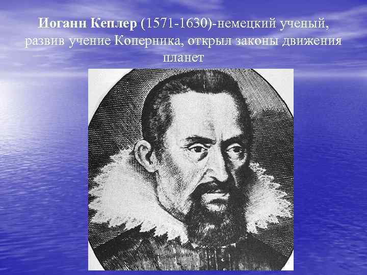 Иоганн Кеплер (1571 -1630)-немецкий ученый, развив учение Коперника, открыл законы движения планет 