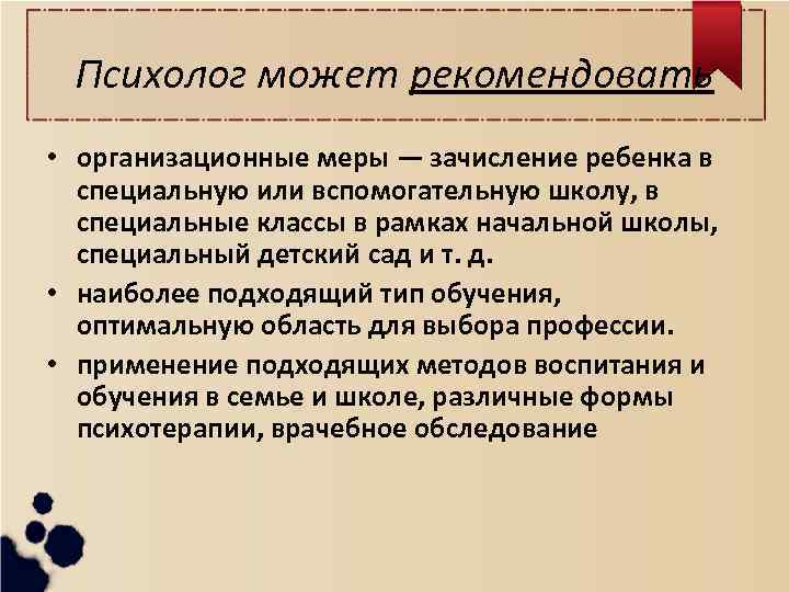 Психолог может рекомендовать • организационные меры — зачисление ребенка в специальную или вспомогательную школу,