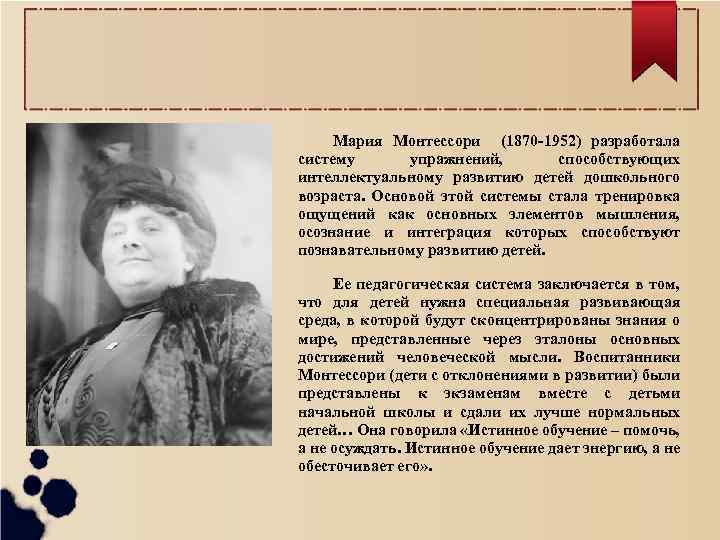 Мария Монтессори (1870 -1952) разработала систему упражнений, способствующих интеллектуальному развитию детей дошкольного возраста. Основой