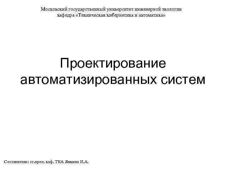 Московский государственный университет инженерной экологии кафедра «Техническая кибернетика и автоматика» Проектирование автоматизированных систем Составитель: