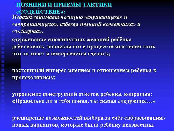 ПОЗИЦИИ И ПРИЕМЫ ТАКТИКИ «СОДЕЙСТВИЕ» : Педагог занимает позицию «слушающего» и «вопрошающего» , избегая