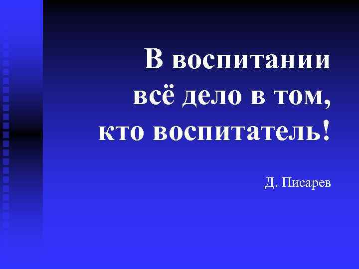 В воспитании всё дело в том, кто воспитатель! Д. Писарев 