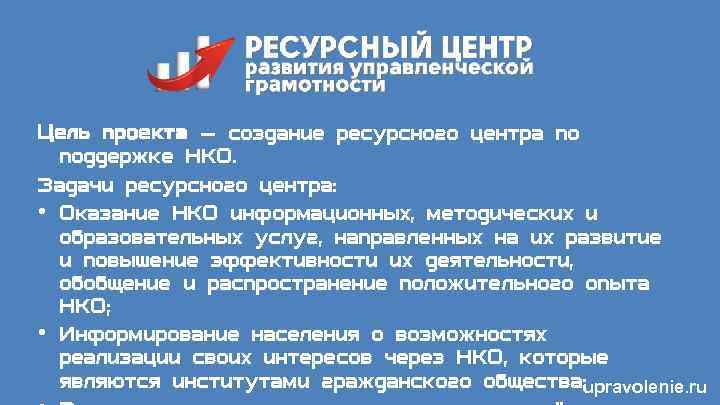 Цель проекта — создание ресурсного центра по поддержке НКО. Задачи ресурсного центра: • Оказание