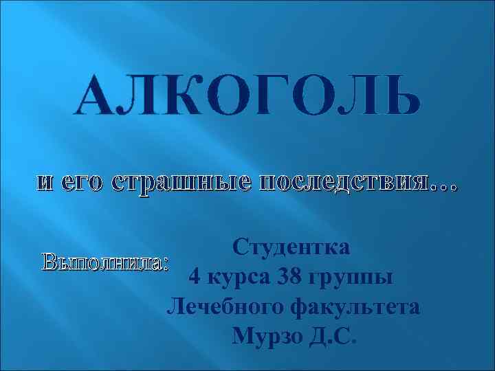 АЛКОГОЛЬ и его страшные последствия… Студентка Выполнила: 4 курса 38 группы Лечебного факультета Мурзо