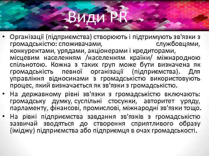 Види PR • Організації (підприємства) створюють і підтримують зв'язки з громадськістю: споживачами, службовцями, конкурентами,