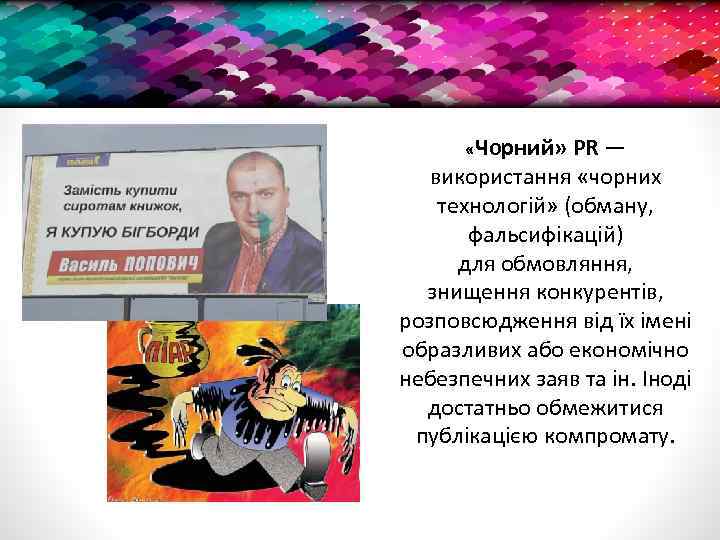  «Чорний» PR — використання «чорних технологій» (обману, фальсифікацій) для обмовляння, знищення конкурентів, розповсюдження