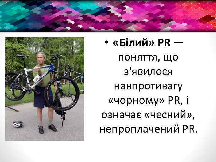  • «Білий» PR — поняття, що з'явилося навпротивагу «чорному» PR, і означає «чесний»