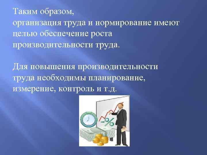 Таким образом, организация труда и нормирование имеют целью обеспечение роста производительности труда. Для повышения