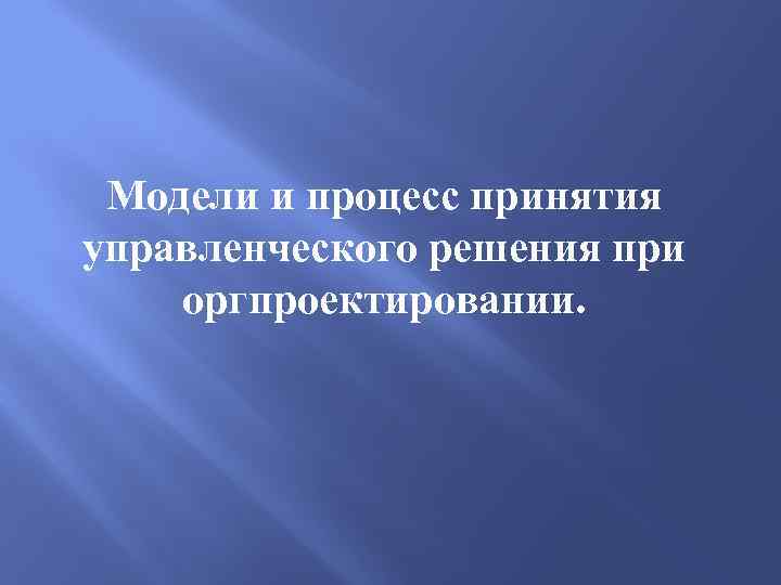 Модели и процесс принятия управленческого решения при оргпроектировании. 