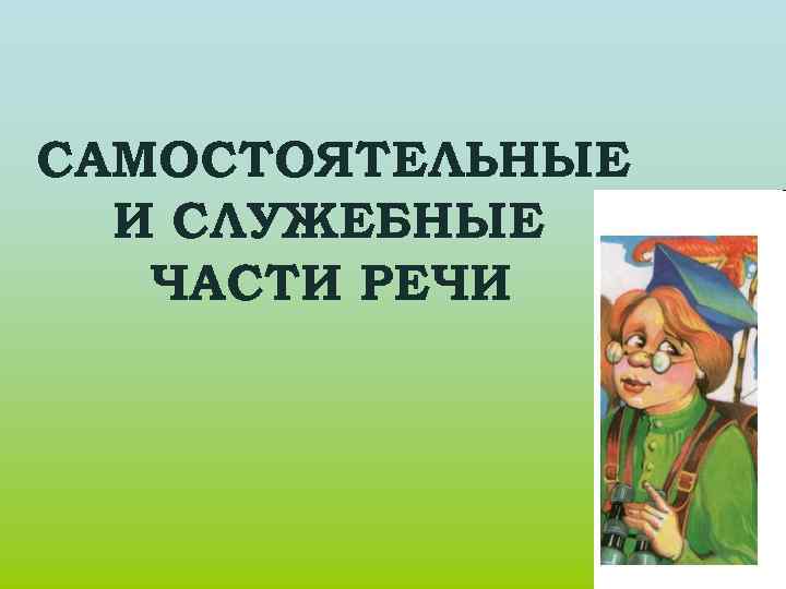 САМОСТОЯТЕЛЬНЫЕ И СЛУЖЕБНЫЕ ЧАСТИ РЕЧИ 