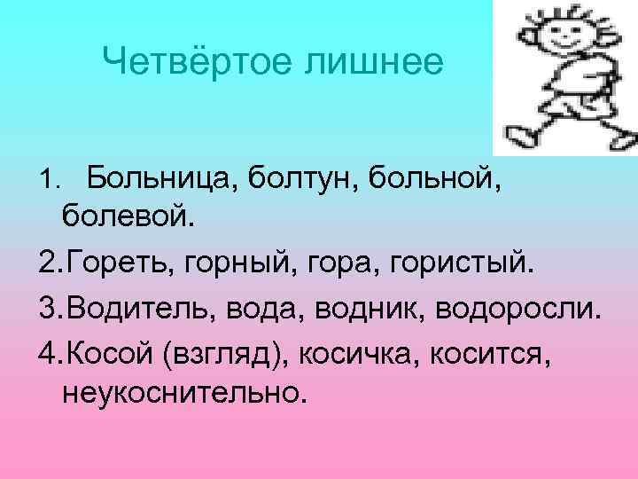 Четвёртое лишнее 1. Больница, болтун, больной, болевой. 2. Гореть, горный, гора, гористый. 3. Водитель,