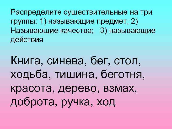 Распределите существительные на три группы: 1) называющие предмет; 2) Называющие качества; 3) называющие действия
