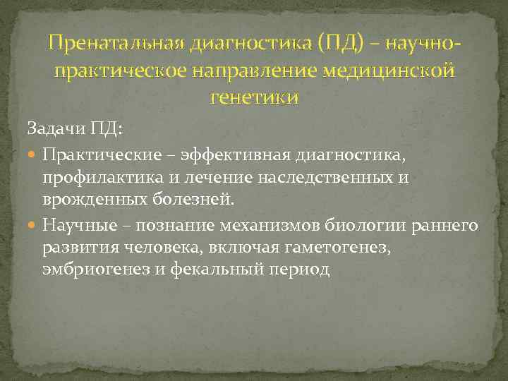 Пренатальная диагностика (ПД) – научнопрактическое направление медицинской генетики Задачи ПД: Практические – эффективная диагностика,