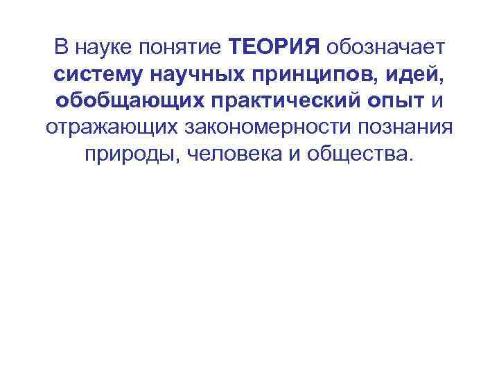 В науке понятие ТЕОРИЯ обозначает систему научных принципов, идей, обобщающих практический опыт и отражающих