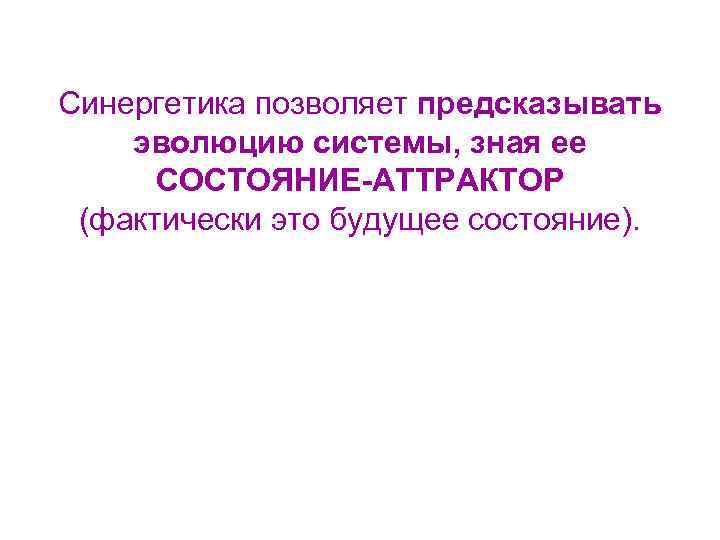 Синергетика позволяет предсказывать эволюцию системы, зная ее СОСТОЯНИЕ-АТТРАКТОР (фактически это будущее состояние). 