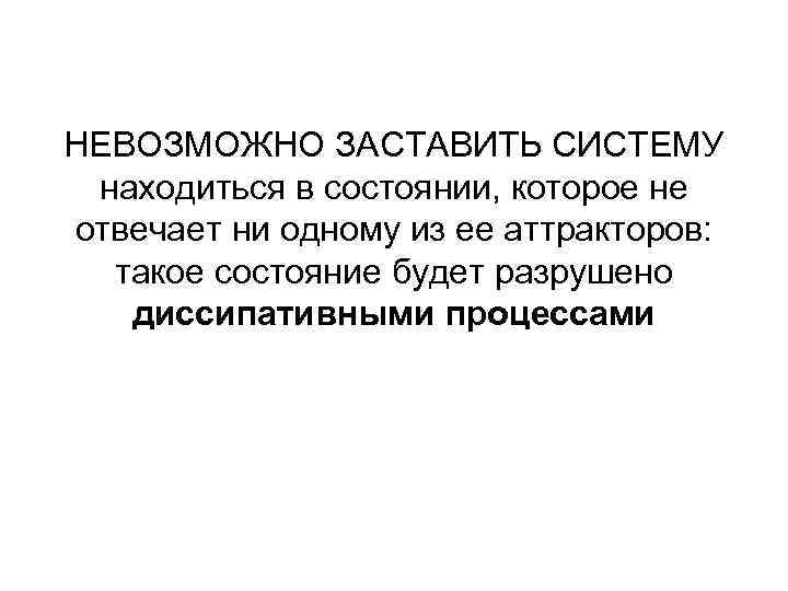 НЕВОЗМОЖНО ЗАСТАВИТЬ СИСТЕМУ находиться в состоянии, которое не отвечает ни одному из ее аттракторов: