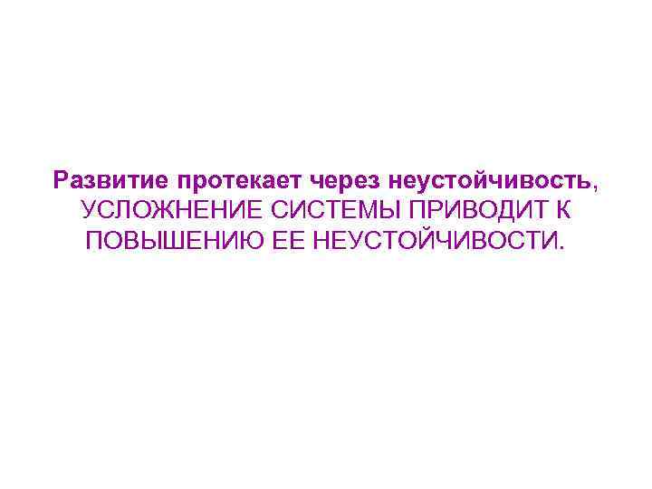 Развитие протекает через неустойчивость, УСЛОЖНЕНИЕ СИСТЕМЫ ПРИВОДИТ К ПОВЫШЕНИЮ ЕЕ НЕУСТОЙЧИВОСТИ. 