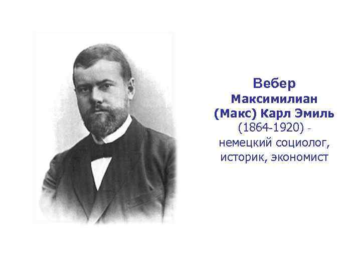 Вебер Максимилиан (Макс) Карл Эмиль (1864 -1920) немецкий социолог, историк, экономист 