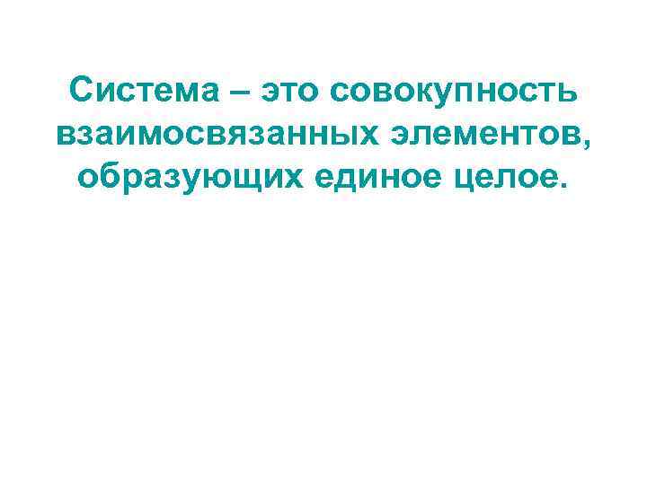 Система – это совокупность взаимосвязанных элементов, образующих единое целое. 