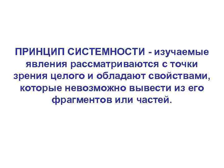 ПРИНЦИП СИСТЕМНОСТИ - изучаемые явления рассматриваются с точки зрения целого и обладают свойствами, которые