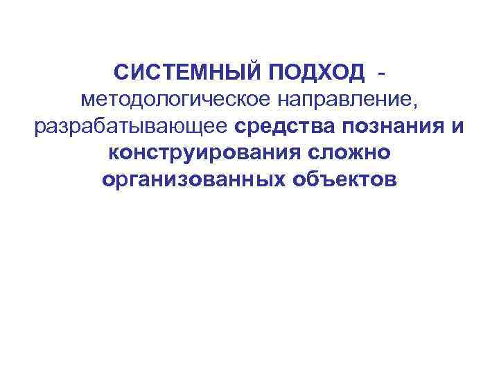 СИСТЕМНЫЙ ПОДХОД методологическое направление, разрабатывающее средства познания и конструирования сложно организованных объектов 