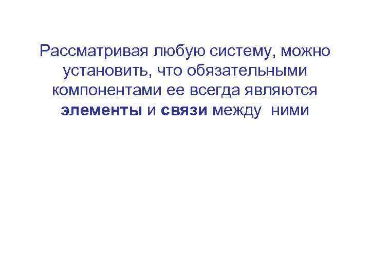 Рассматривая любую систему, можно установить, что обязательными компонентами ее всегда являются элементы и связи