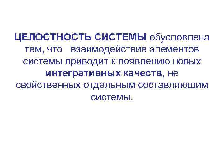 ЦЕЛОСТНОСТЬ СИСТЕМЫ обусловлена тем, что взаимодействие элементов системы приводит к появлению новых интегративных качеств,