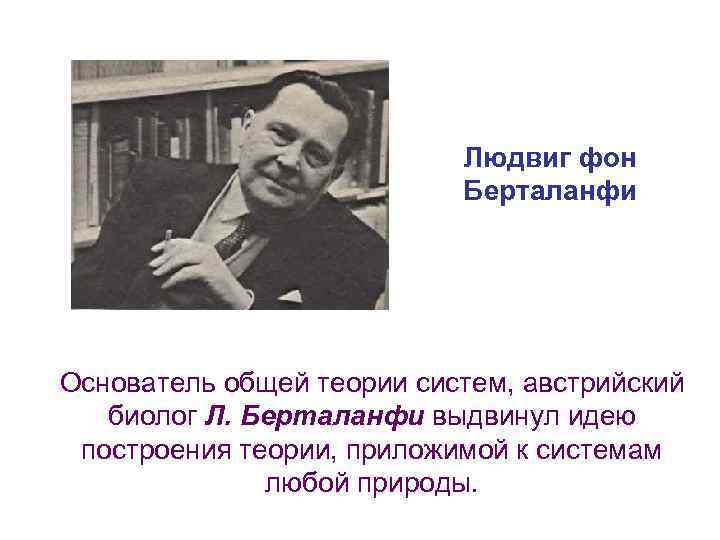 Людвиг фон Берталанфи Основатель общей теории систем, австрийский биолог Л. Берталанфи выдвинул идею построения