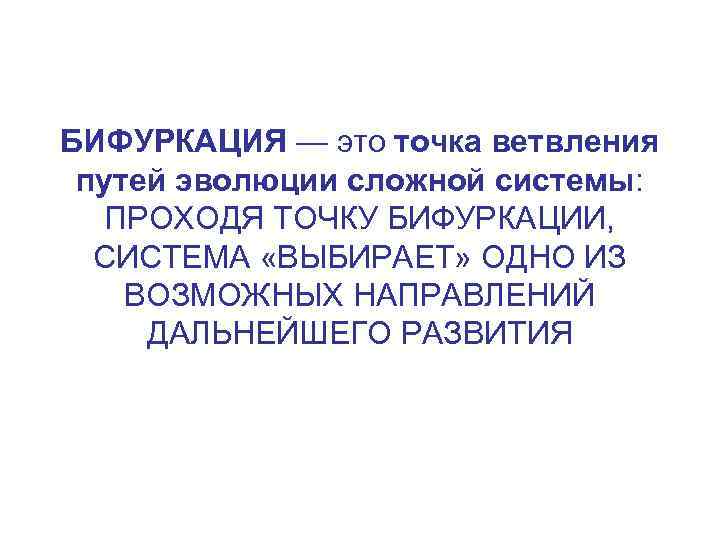 БИФУРКАЦИЯ — это точка ветвления путей эволюции сложной системы: ПРОХОДЯ ТОЧКУ БИФУРКАЦИИ, СИСТЕМА «ВЫБИРАЕТ»