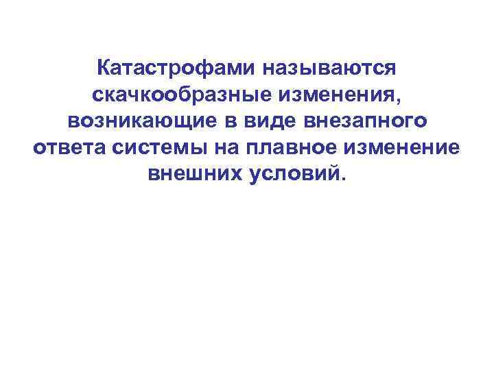 Катастрофами называются скачкообразные изменения, возникающие в виде внезапного ответа системы на плавное изменение внешних