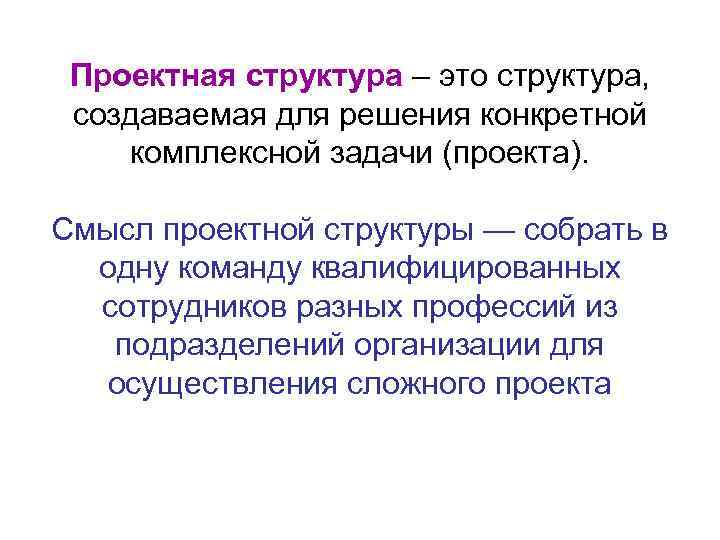 Проектная структура – это структура, создаваемая для решения конкретной комплексной задачи (проекта). Смысл проектной