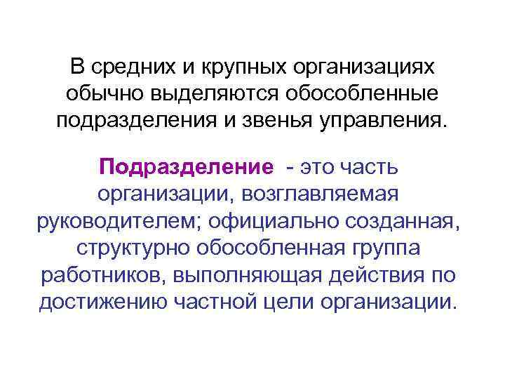 В средних и крупных организациях обычно выделяются обособленные подразделения и звенья управления. Подразделение -