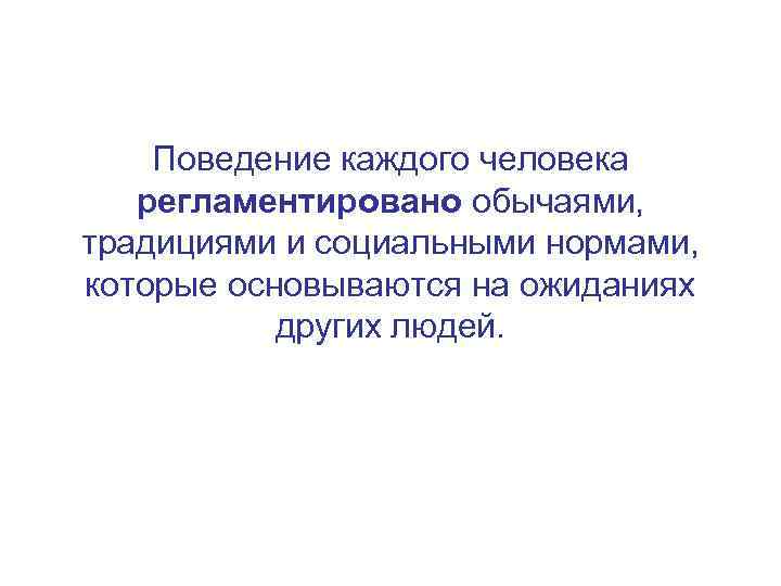 Поведение каждого человека регламентировано обычаями, традициями и социальными нормами, которые основываются на ожиданиях других