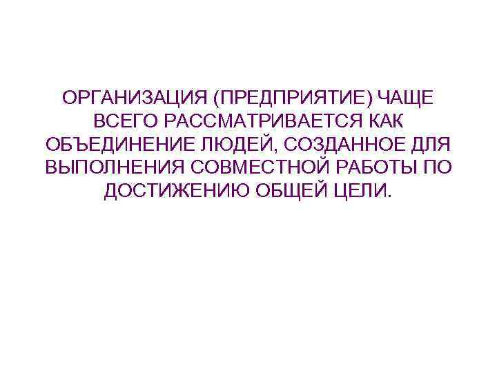 ОРГАНИЗАЦИЯ (ПРЕДПРИЯТИЕ) ЧАЩЕ ВСЕГО РАССМАТРИВАЕТСЯ КАК ОБЪЕДИНЕНИЕ ЛЮДЕЙ, СОЗДАННОЕ ДЛЯ ВЫПОЛНЕНИЯ СОВМЕСТНОЙ РАБОТЫ ПО