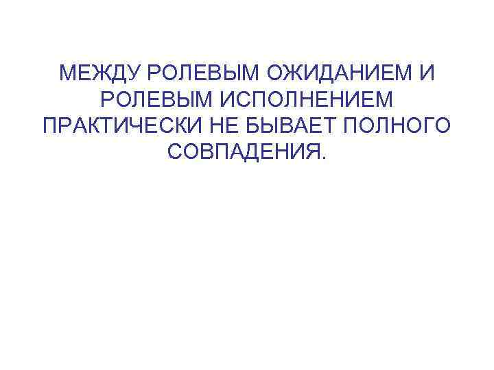 МЕЖДУ РОЛЕВЫМ ОЖИДАНИЕМ И РОЛЕВЫМ ИСПОЛНЕНИЕМ ПРАКТИЧЕСКИ НЕ БЫВАЕТ ПОЛНОГО СОВПАДЕНИЯ. 