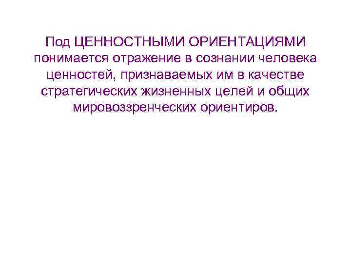 Под ЦЕННОСТНЫМИ ОРИЕНТАЦИЯМИ понимается отражение в сознании человека ценностей, признаваемых им в качестве стратегических