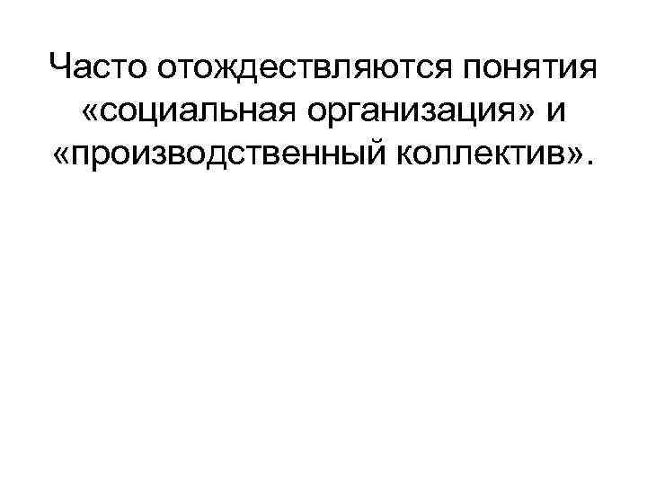 Часто отождествляются понятия «социальная организация» и «производственный коллектив» . 