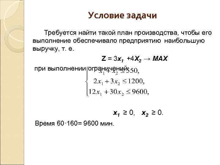Условие задачи Требуется найти такой план производства, чтобы его выполнение обеспечивало предприятию наибольшую выручку,