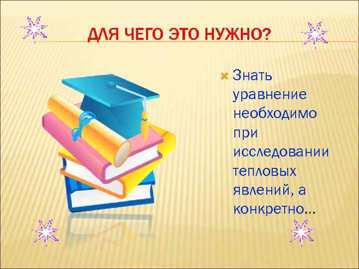 ДЛЯ ЧЕГО ЭТО НУЖНО? Знать уравнение необходимо при исследовании тепловых явлений, а конкретно… 