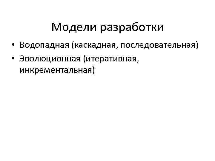 Модели разработки • Водопадная (каскадная, последовательная) • Эволюционная (итеративная, инкрементальная) 